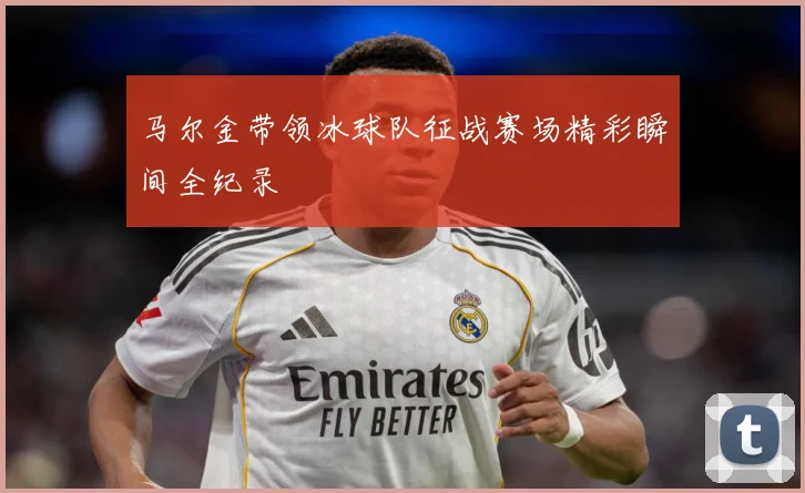 马尔金带领冰球队征战赛场精彩瞬间全纪录