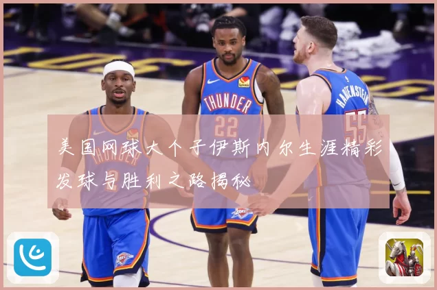 美国网球大个子伊斯内尔生涯精彩发球与胜利之路揭秘