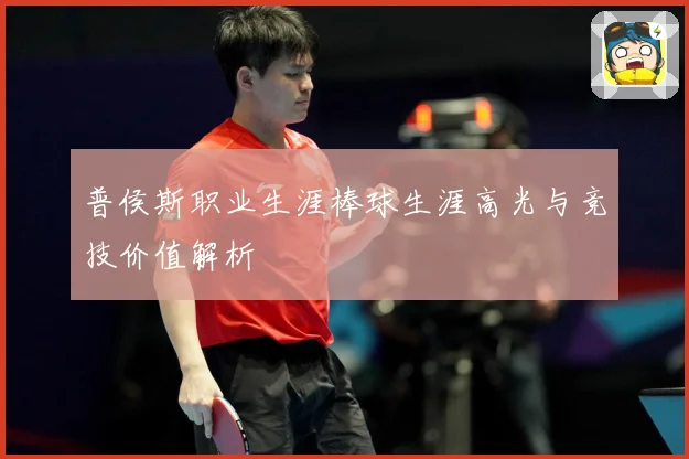 普侯斯职业生涯棒球生涯高光与竞技价值解析