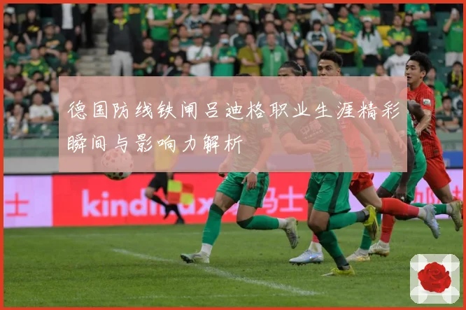 德国防线铁闸吕迪格职业生涯精彩瞬间与影响力解析