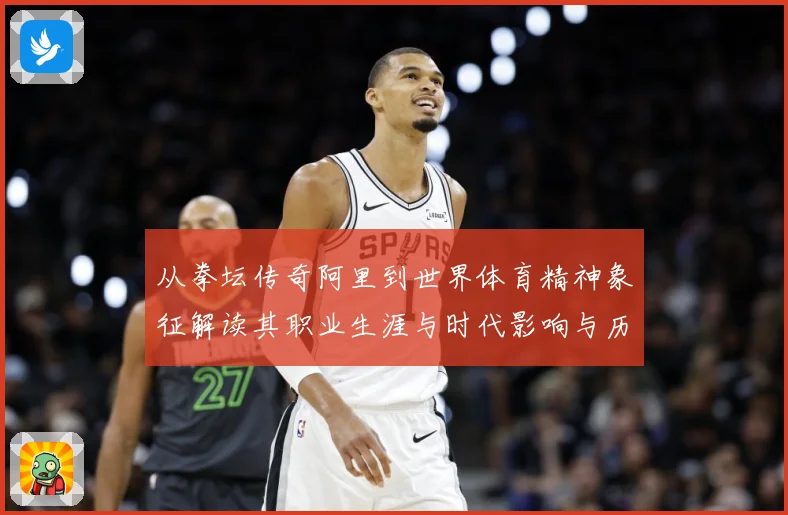 从拳坛传奇阿里到世界体育精神象征解读其职业生涯与时代影响与历史地位