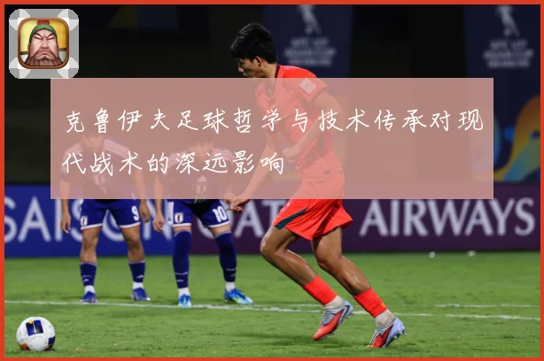 克鲁伊夫足球哲学与技术传承对现代战术的深远影响