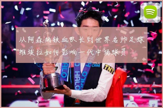 从阿森纳铁血队长到世界名帅足球维埃拉如何影响一代中场球员
