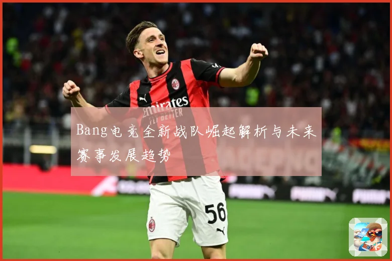 Bang电竞全新战队崛起解析与未来赛事发展趋势