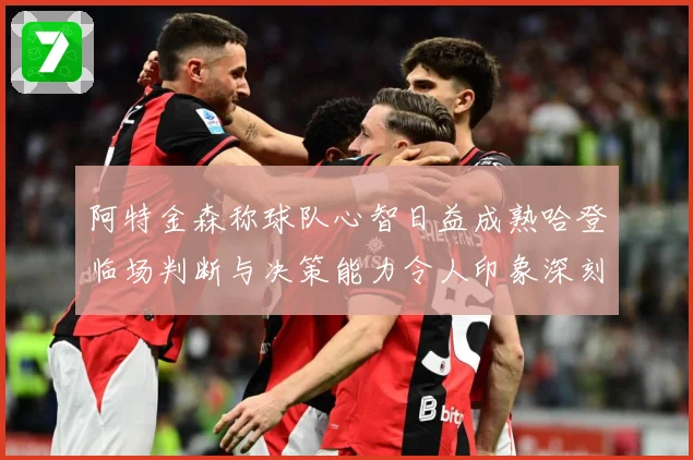 阿特金森称球队心智日益成熟哈登临场判断与决策能力令人印象深刻赛场复盘