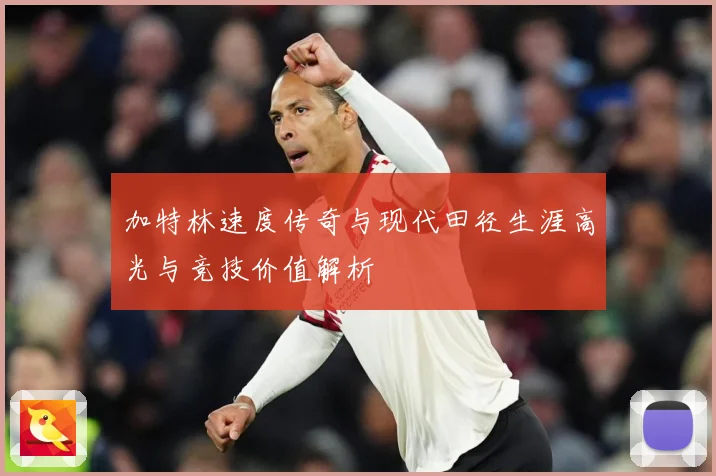加特林速度传奇与现代田径生涯高光与竞技价值解析
