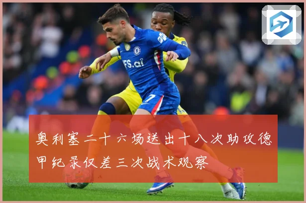 奥利塞二十六场送出十八次助攻德甲纪录仅差三次战术观察