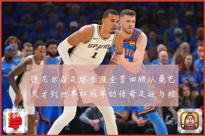 德尼尔森足球生涯全景回顾从桑巴天才到世界杯冠军的传奇足迹与经典瞬间