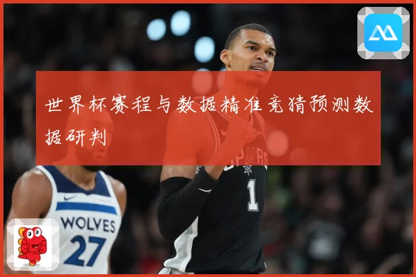 世界杯赛程与数据精准竞猜预测数据研判