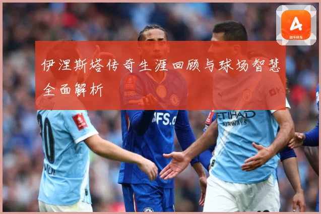 伊涅斯塔传奇生涯回顾与球场智慧全面解析