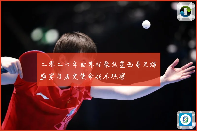 二零二六年世界杯聚焦墨西哥足球盛宴与历史使命战术观察