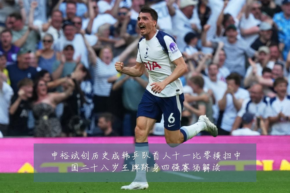 申裕斌创历史成韩乒队首人十一比零横扫中国二十八岁王牌跻身四强赛场解读