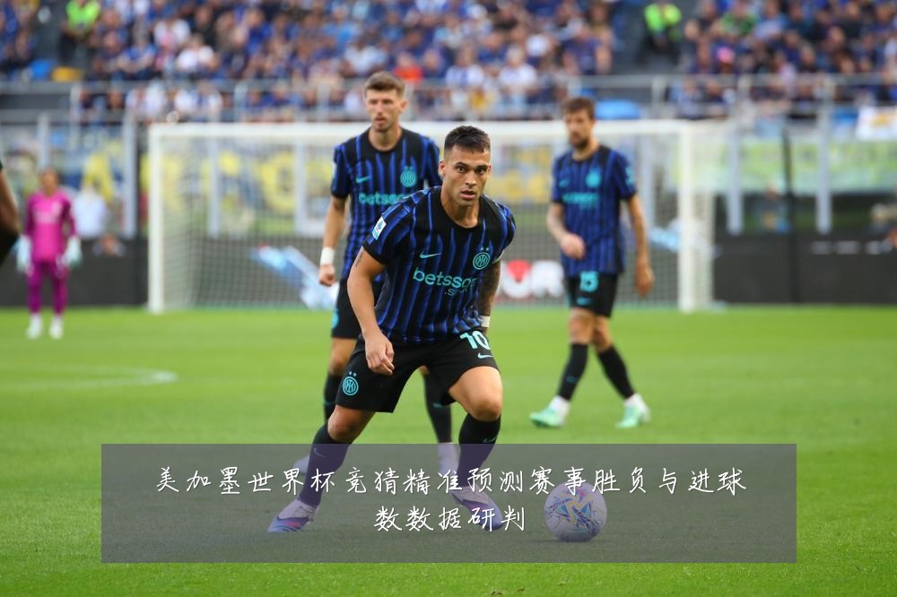 美加墨世界杯竞猜精准预测赛事胜负与进球数数据研判